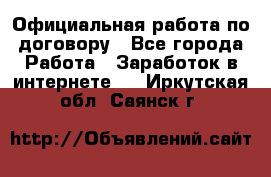 Официальная работа по договору - Все города Работа » Заработок в интернете   . Иркутская обл.,Саянск г.